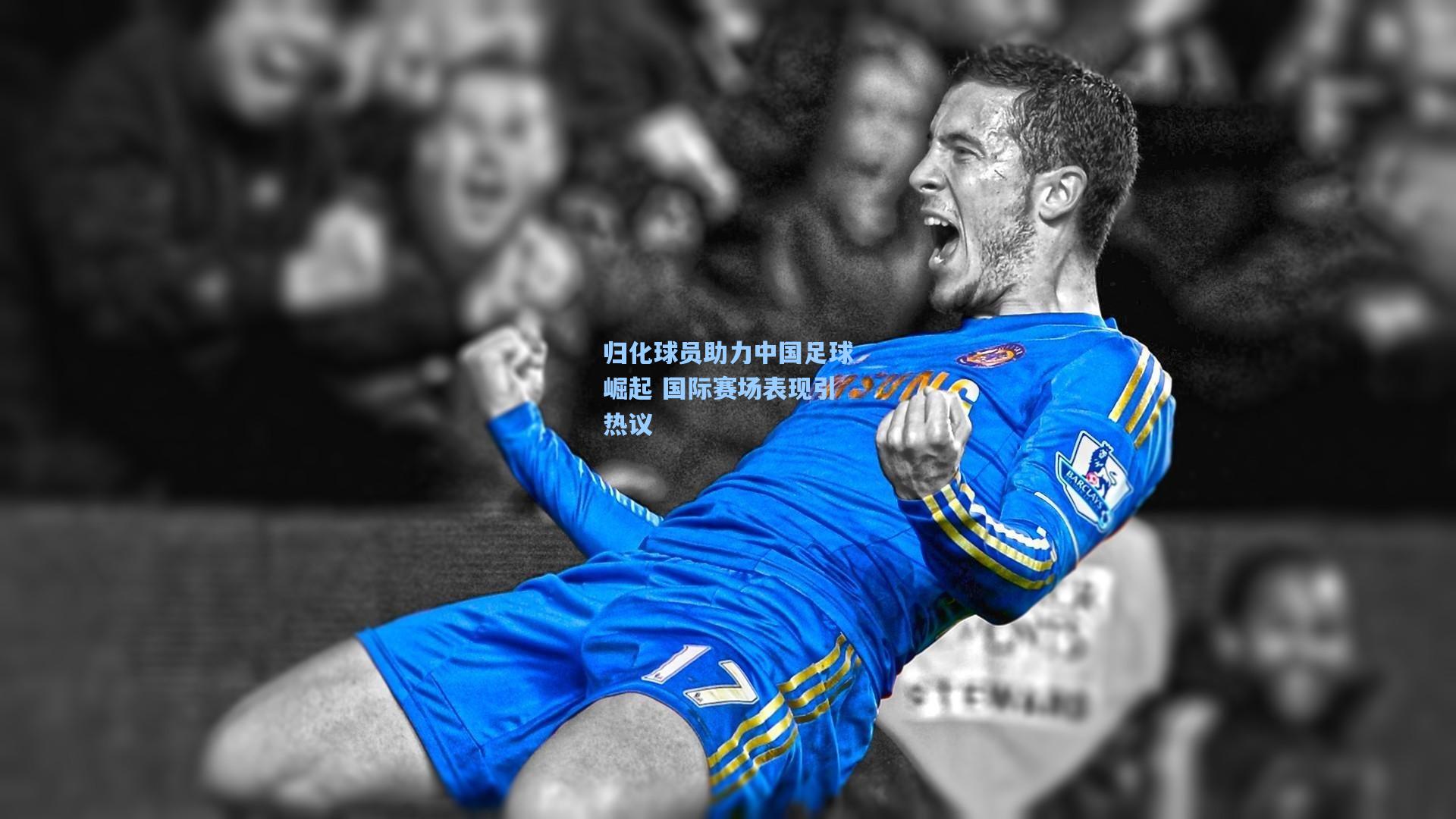 归化球员助力中国足球崛起 国际赛场表现引热议