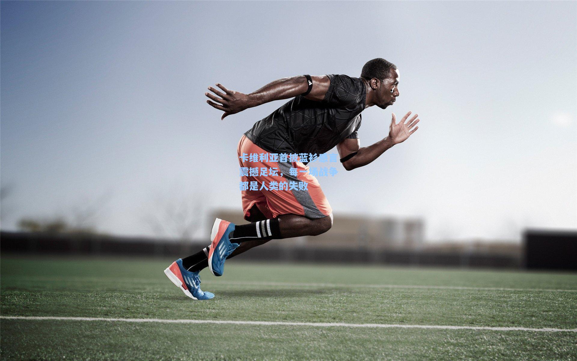 卡维利亚首披蓝衫感言震撼足坛，每一场战争都是人类的失败