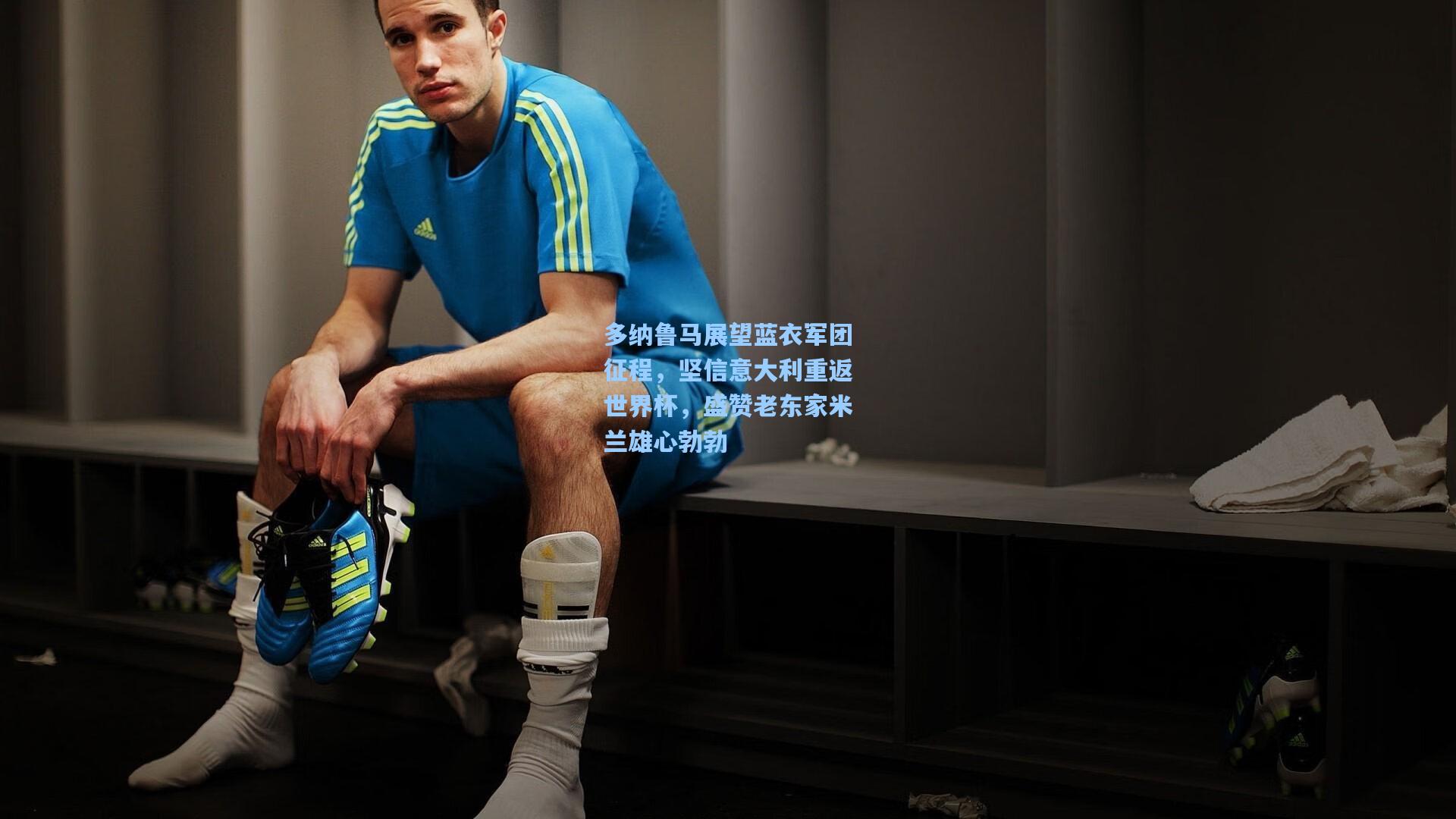 多纳鲁马展望蓝衣军团征程,坚信意大利重返世界杯,盛赞老东家米兰雄心勃勃